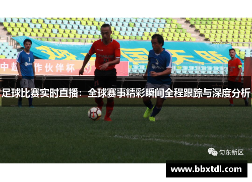 足球比赛实时直播：全球赛事精彩瞬间全程跟踪与深度分析