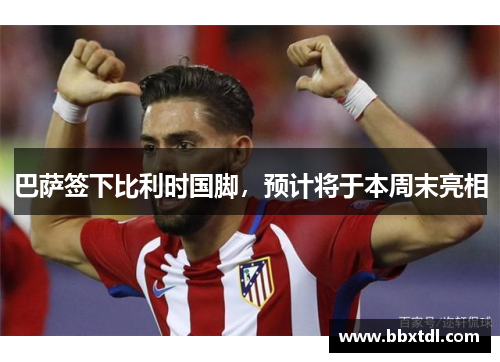 巴萨签下比利时国脚，预计将于本周末亮相