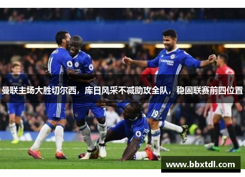 曼联主场大胜切尔西，库日风采不减助攻全队，稳固联赛前四位置