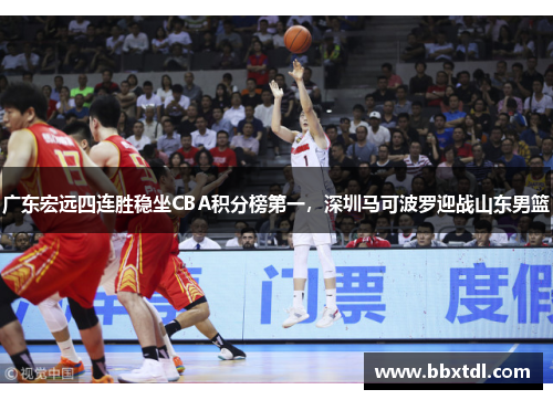广东宏远四连胜稳坐CBA积分榜第一，深圳马可波罗迎战山东男篮